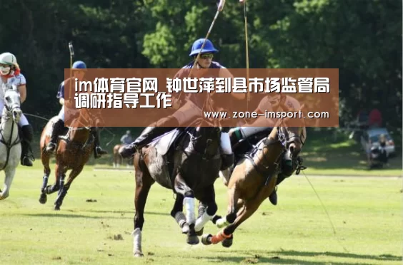 im体育官网_钟世萍到县市场监管局调研指导工作(图4) im入口