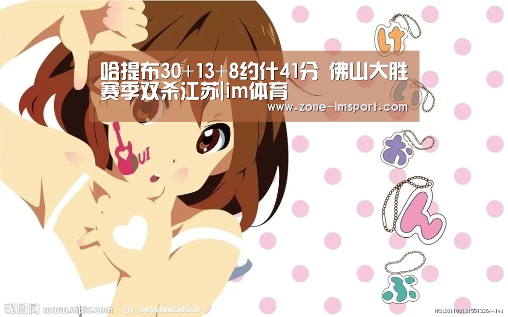 哈提布30+13+8约什41分 佛山大胜赛季双杀江苏|im体育(图1) im入口