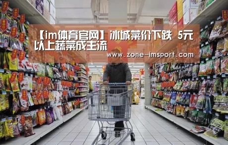 【im体育官网】冰城菜价下跌 5元以上蔬菜成主流(图3) im入口