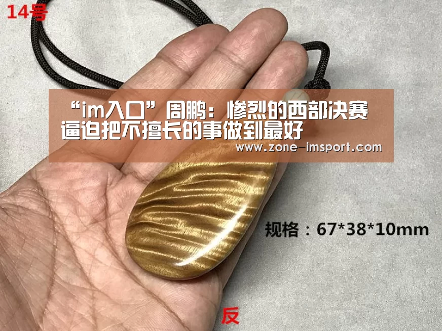 “im入口”周鹏:惨烈的西部决赛 逼迫把不擅长的事做到最好(图1) im体育投注