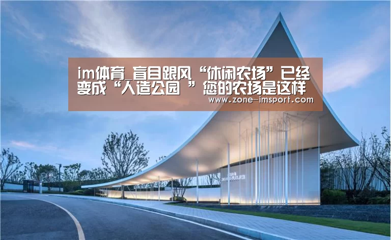 im体育_盲目跟风“休闲农场”已经变成“人造公园 ”您的农场是这样吗?(图1) im体育投注