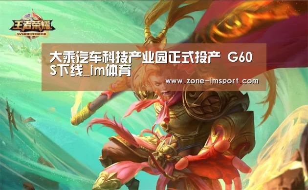 大乘汽车科技产业园正式投产 G60S下线_im体育(图3) im体育