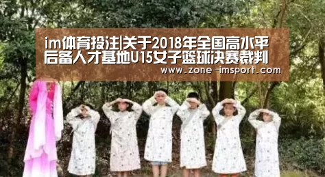 im体育投注|关于2018年全国高水平后备人才基地U15女子篮球决赛裁判员安排的函(图2) im体育投注