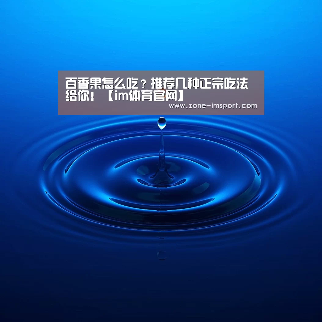 百香果怎么吃?推荐几种正宗吃法给你!【im体育官网】(图1) im入口