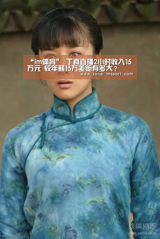 “im体育”
丁真直播2小时收入15万元 较年薪15万差距有多大?(图5) im入口